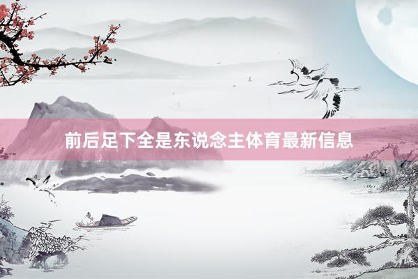 前后足下全是东说念主体育最新信息