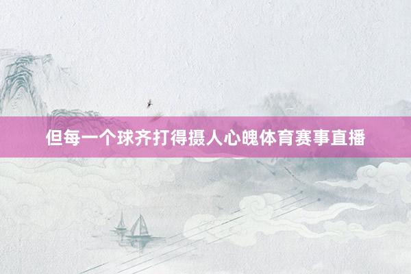 但每一个球齐打得摄人心魄体育赛事直播