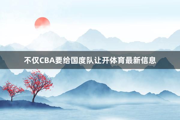不仅CBA要给国度队让开体育最新信息