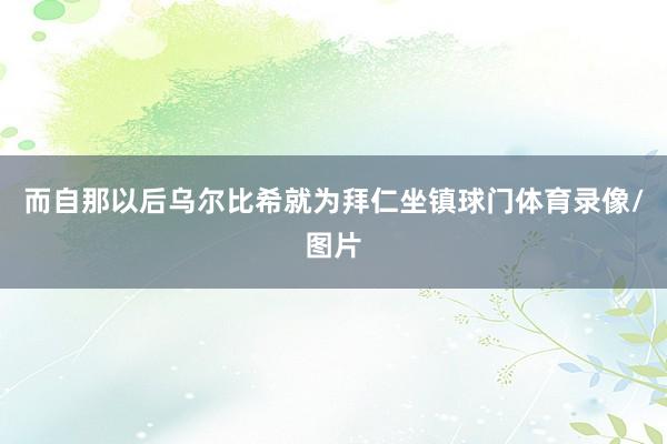而自那以后乌尔比希就为拜仁坐镇球门体育录像/图片