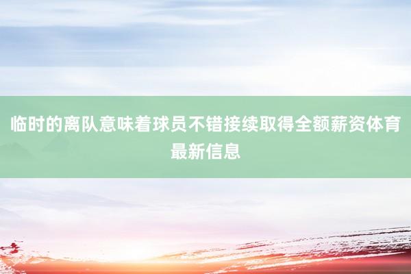 临时的离队意味着球员不错接续取得全额薪资体育最新信息