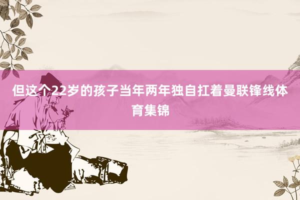 但这个22岁的孩子当年两年独自扛着曼联锋线体育集锦