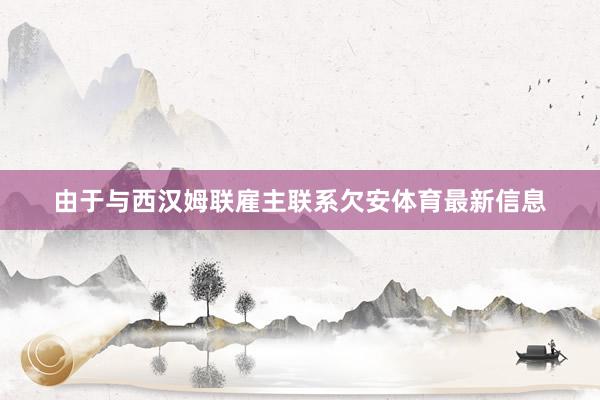 由于与西汉姆联雇主联系欠安体育最新信息