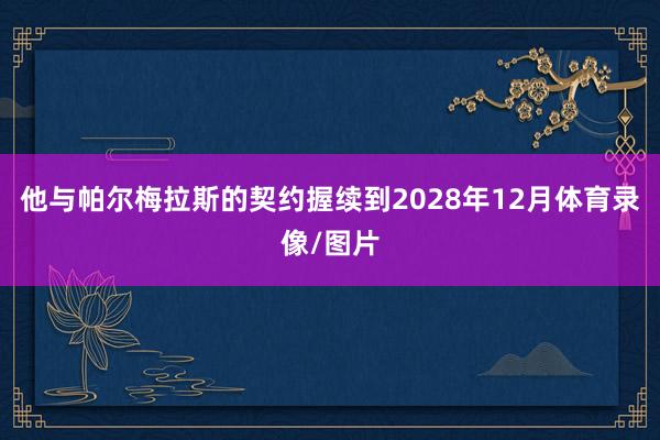 他与帕尔梅拉斯的契约握续到2028年12月体育录像/图片