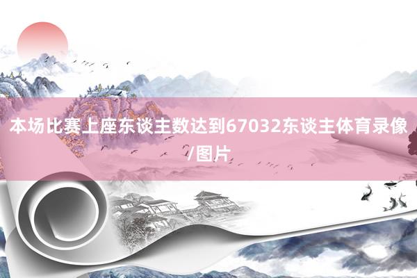 本场比赛上座东谈主数达到67032东谈主体育录像/图片