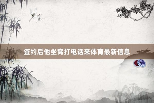 签约后他坐窝打电话来体育最新信息
