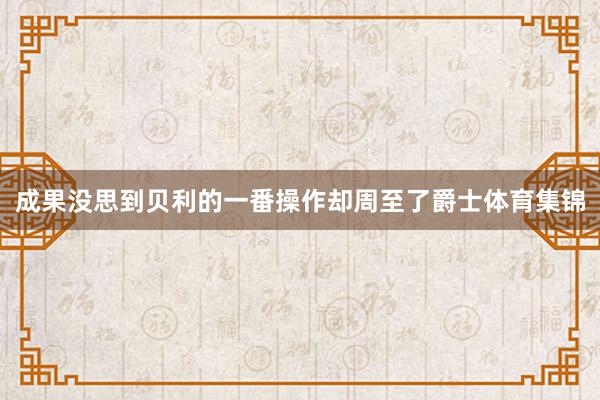 成果没思到贝利的一番操作却周至了爵士体育集锦