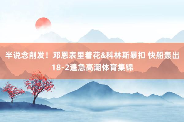 半说念削发!邓恩表里着花&科林斯暴扣 快船轰出18-2遑急高潮体育集锦