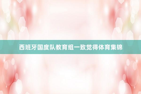 西班牙国度队教育组一致觉得体育集锦