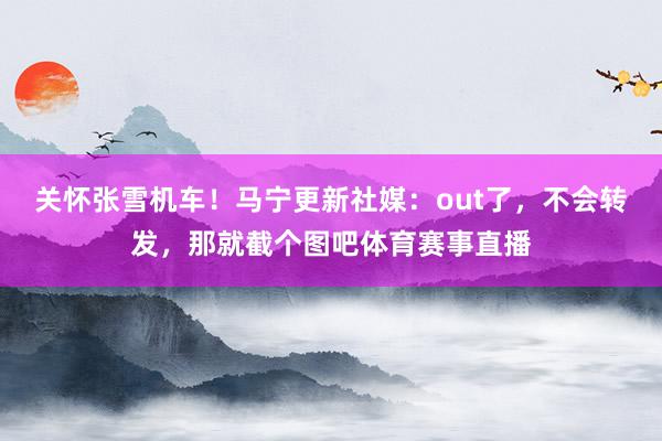 关怀张雪机车！马宁更新社媒：out了，不会转发，那就截个图吧体育赛事直播