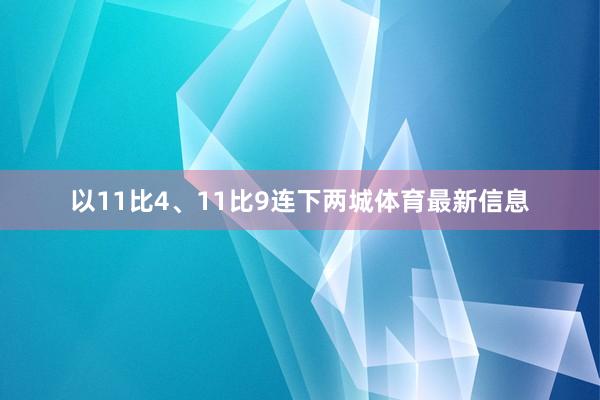 以11比4、11比9连下两城体育最新信息