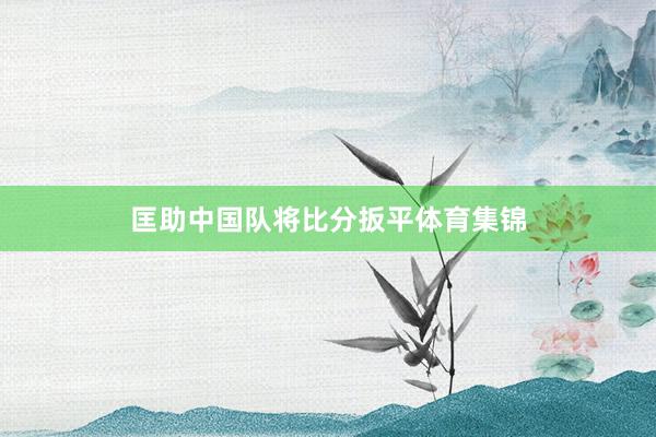 匡助中国队将比分扳平体育集锦